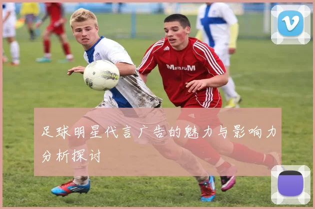 足球明星代言广告的魅力与影响力分析探讨
