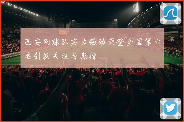 西安网球队实力强劲荣登全国第六名引发关注与期待