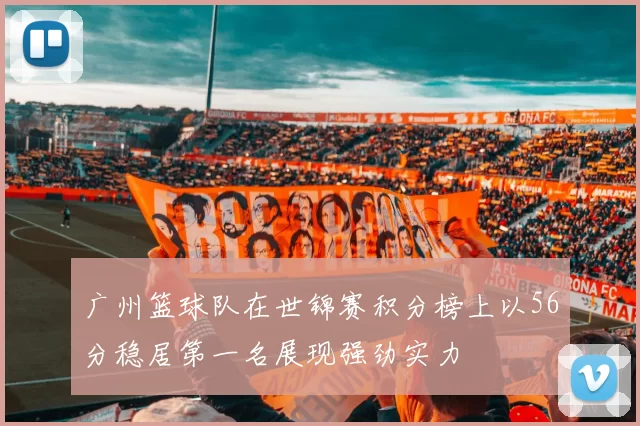 广州篮球队在世锦赛积分榜上以56分稳居第一名展现强劲实力