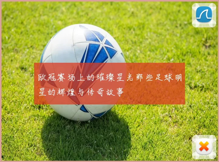 欧冠赛场上的璀璨星光那些足球明星的辉煌与传奇故事