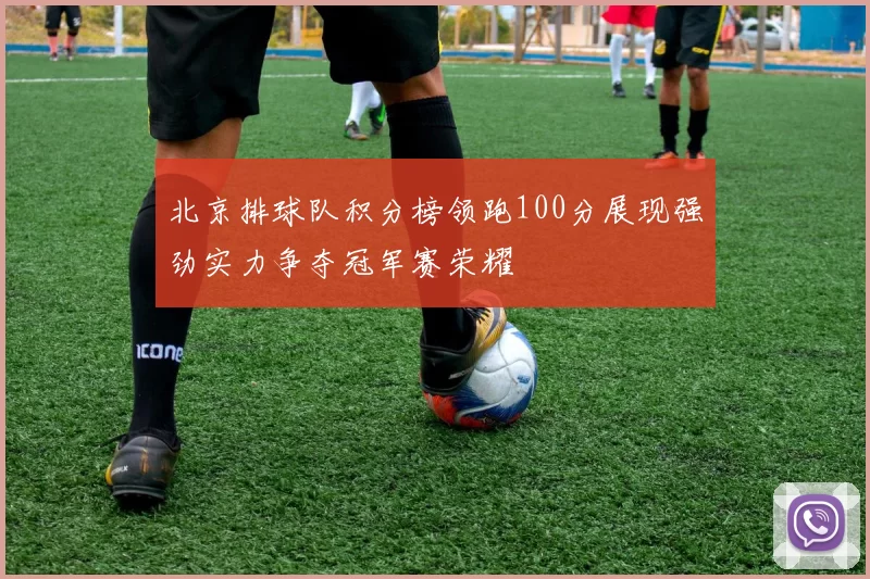 北京排球队积分榜领跑100分展现强劲实力争夺冠军赛荣耀