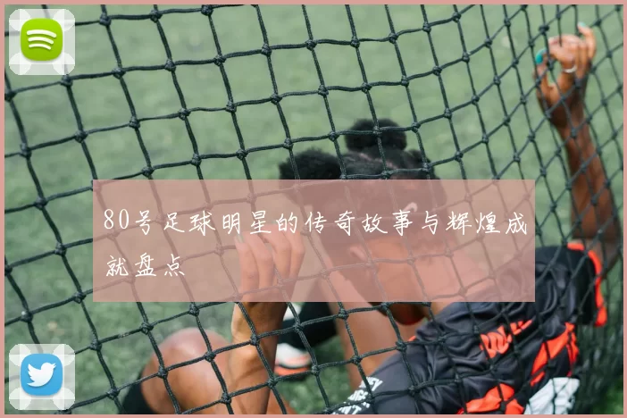 80号足球明星的传奇故事与辉煌成就盘点