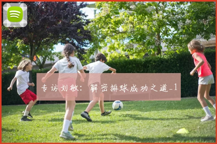 专访刘敏：解密排球成功之道_1