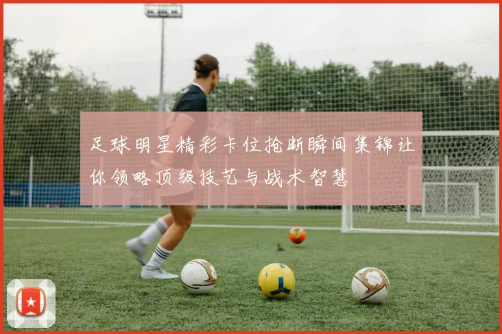 足球明星精彩卡位抢断瞬间集锦让你领略顶级技艺与战术智慧