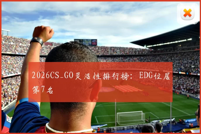2026CS_GO灵活性排行榜：EDG位居第7名