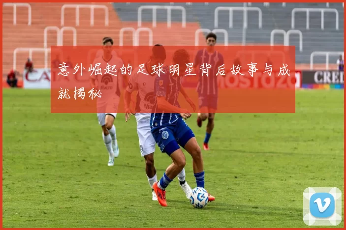 意外崛起的足球明星背后故事与成就揭秘