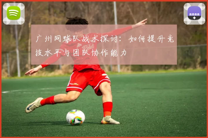 广州网球队战术探讨：如何提升竞技水平与团队协作能力
