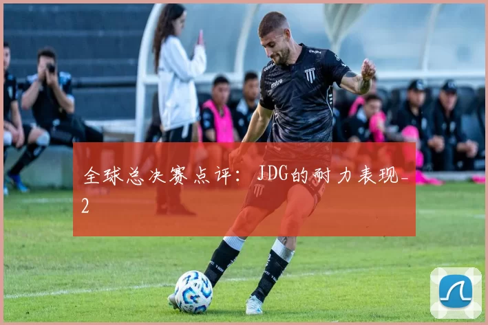 全球总决赛点评：JDG的耐力表现_2