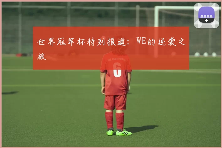 世界冠军杯特别报道：WE的逆袭之旅