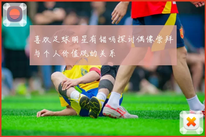 喜欢足球明星有错吗探讨偶像崇拜与个人价值观的关系